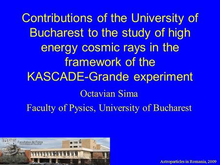 Contributions of the University of Bucharest to the study of high energy cosmic rays in the framework of the KASCADE-Grande experiment Octavian Sima Faculty.