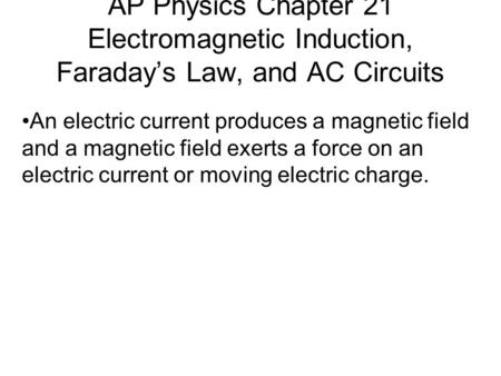 AP Physics Chapter 21 Electromagnetic Induction, Faraday’s Law, and AC Circuits An electric current produces a magnetic field and a magnetic field exerts.