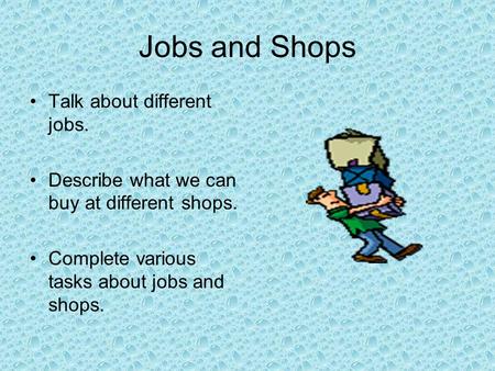 Jobs and Shops Talk about different jobs. Describe what we can buy at different shops. Complete various tasks about jobs and shops.