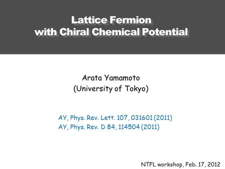 Lattice Fermion with Chiral Chemical Potential NTFL workshop, Feb. 17, 2012 Arata Yamamoto (University of Tokyo) AY, Phys. Rev. Lett. 107, 031601 (2011)