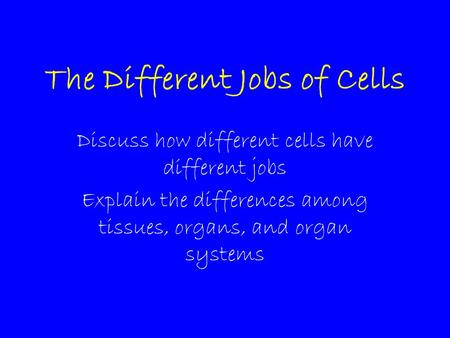 The Different Jobs of Cells Discuss how different cells have different jobs Explain the differences among tissues, organs, and organ systems.