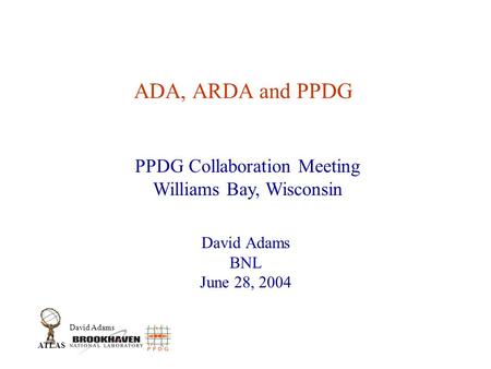 David Adams ATLAS ADA, ARDA and PPDG David Adams BNL June 28, 2004 PPDG Collaboration Meeting Williams Bay, Wisconsin.