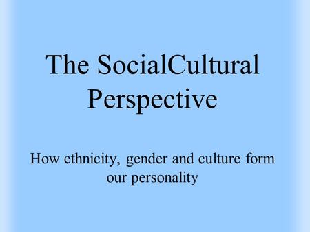 The SocialCultural Perspective How ethnicity, gender and culture form our personality.