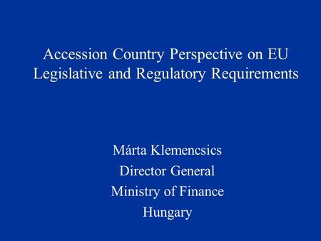 Accession Country Perspective on EU Legislative and Regulatory Requirements Márta Klemencsics Director General Ministry of Finance Hungary.