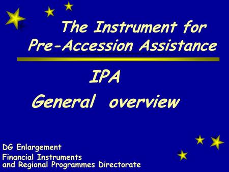 The Instrument for Pre-Accession Assistance IPA General overview DG Enlargement Financial Instruments and Regional Programmes Directorate.