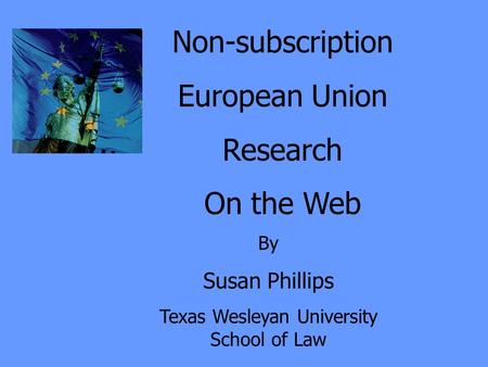 Non-subscription European Union Research On the Web By Susan Phillips Texas Wesleyan University School of Law.