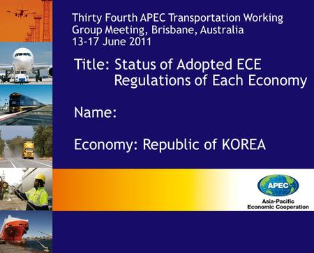 Title: Status of Adopted ECE Regulations of Each Economy Name: Economy: Republic of KOREA Economy: Thirty Fourth APEC Transportation Working Group Meeting,