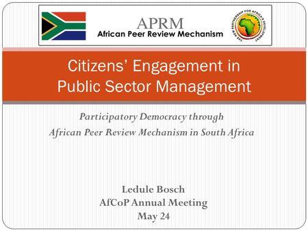 Participatory Democracy through African Peer Review Mechanism in South Africa Citizens’ Engagement in Public Sector Management Ledule Bosch AfCoP Annual.