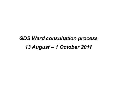 GDS Ward consultation process 13 August – 1 October 2011.