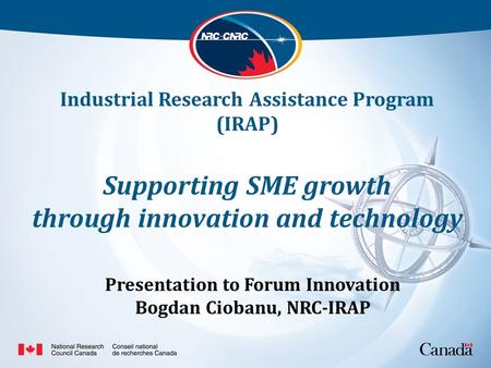 Industrial Research Assistance Program (IRAP) Supporting SME growth through innovation and technology Presentation to Forum Innovation Bogdan Ciobanu,