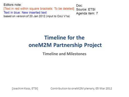 Timeline for the oneM2M Partnership Project Timeline and Milestones [Joachim Koss, ETSI] Contribution to oneM2M plenary, 05 Mar 2012 Doc: Source: ETSI.