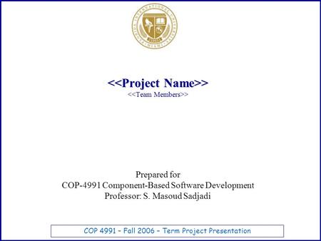 > > > > Prepared for COP-4991 Component-Based Software Development Professor: S. Masoud Sadjadi COP 4991 – Fall 2006 – Term Project Presentation.
