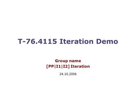 T-76.4115 Iteration Demo Group name [PP|I1|I2] Iteration 24.10.2006.