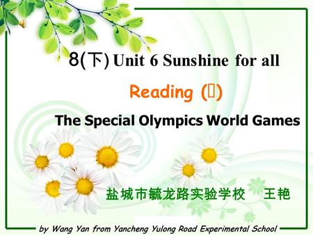 By Wang Yan from Yancheng Yulong Road Experimental School 8( 下 ) Unit 6 Sunshine for all Reading ( Ⅰ ) 盐城市毓龙路实验学校 王艳 The Special Olympics World Games.