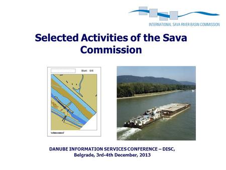 Selected Activities of the Sava Commission DANUBE INFORMATION SERVICES CONFERENCE – DISC, Belgrade, 3rd-4th December, 2013.