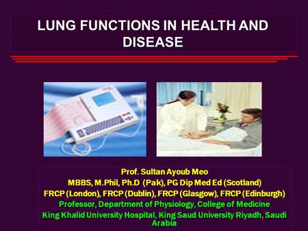 LUNG FUNCTIONS IN HEALTH AND DISEASE Prof. Sultan Ayoub Meo MBBS, M.Phil, Ph.D (Pak), PG Dip Med Ed (Scotland) FRCP (London), FRCP (Dublin), FRCP (Glasgow),