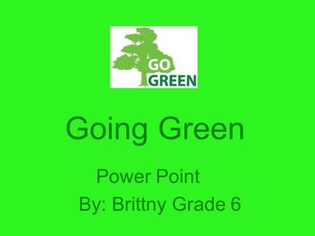 Going Green Power Point By: Brittny Grade 6. Recycle You've heard of people recycling everything from printer paper to your old jeans, but you can recycle.