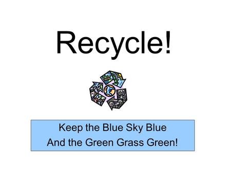 Recycle! Keep the Blue Sky Blue And the Green Grass Green!