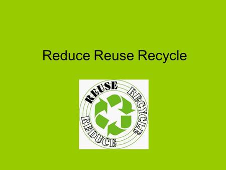 Reduce Reuse Recycle. Reduce Reduce the amount of energy you use – turn off electrical appliances – don’t leave them on standby. Try to cut down on your.