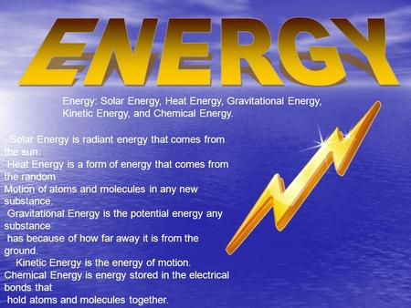 Energy: Solar Energy, Heat Energy, Gravitational Energy, Kinetic Energy, and Chemical Energy. Solar Energy is radiant energy that comes from the sun. Heat.