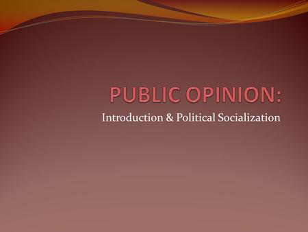 Introduction & Political Socialization. CHARACTERISTICS OF PUBLIC OPINION Public attitudes toward a given government policy can vary over time, often.