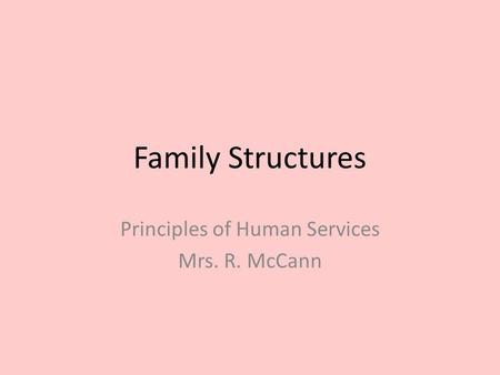 Family Structures Principles of Human Services Mrs. R. McCann.