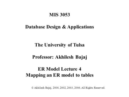 MIS 3053 Database Design & Applications The University of Tulsa Professor: Akhilesh Bajaj ER Model Lecture 4 Mapping an ER model to tables © Akhilesh Bajaj,