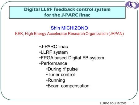 LLRF-05 Oct.10,20051 Digital LLRF feedback control system for the J-PARC linac Shin MICHIZONO KEK, High Energy Accelerator Research Organization (JAPAN)