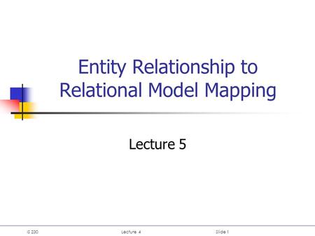IS 230Lecture 4Slide 1 Entity Relationship to Relational Model Mapping Lecture 5.