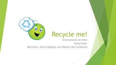 Recycle me! School grounds we’d like! By Red Table. Beth Orriss, Joshua Edgington, Ezri Osborne, Red Cuthbertson.
