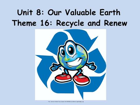Unit 8: Our Valuable Earth Theme 16: Recycle and Renew