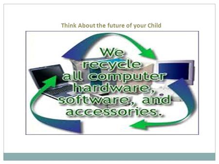 Think About the future of your Child. Dispose old electronics Dispose old electronics prevents valuable materials from going into the waste stream. Donating.