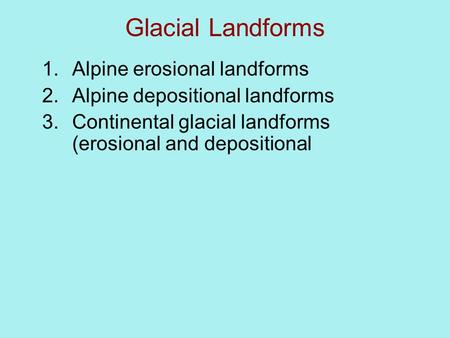 Glacial Landforms 1.Alpine erosional landforms 2.Alpine depositional landforms 3.Continental glacial landforms (erosional and depositional.