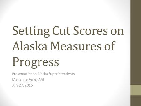 Setting Cut Scores on Alaska Measures of Progress Presentation to Alaska Superintendents Marianne Perie, AAI July 27, 2015.