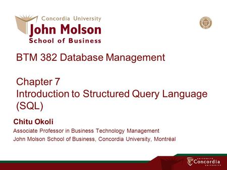 BTM 382 Database Management Chapter 7 Introduction to Structured Query Language (SQL) Chitu Okoli Associate Professor in Business Technology Management.