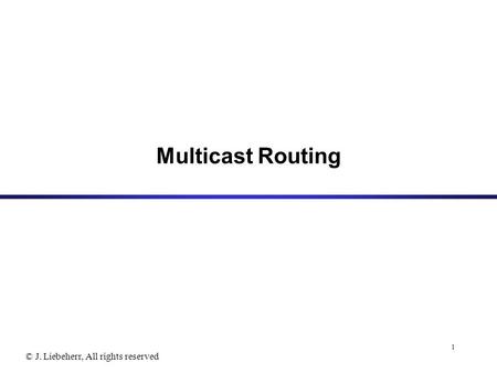 © J. Liebeherr, All rights reserved 1 Multicast Routing.