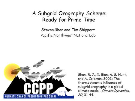 A Subgrid Orography Scheme: Ready for Prime Time Steven Ghan and Tim Shippert Pacific Northwest National Lab Ghan, S. J., X. Bian, A. G. Hunt, and A. Coleman,