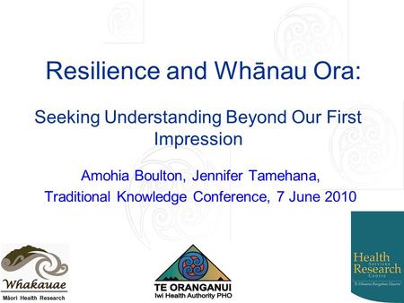 Resilience and Whānau Ora: Amohia Boulton, Jennifer Tamehana, Traditional Knowledge Conference, 7 June 2010 Seeking Understanding Beyond Our First Impression.