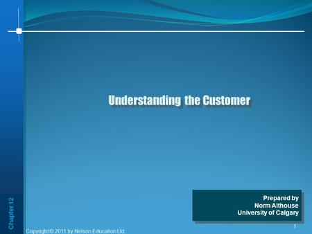 Chapter 12 1 Understanding the Customer Prepared by Norm Althouse University of Calgary Prepared by Norm Althouse University of Calgary Copyright © 2011.