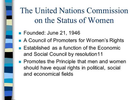 The United Nations Commission on the Status of Women n Founded: June 21, 1946 n A Council of Promoters for Women’s Rights n Established as a function of.