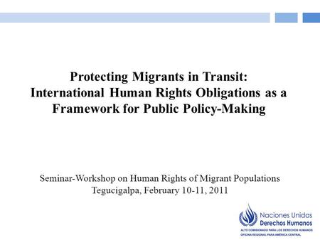 Seminar-Workshop on Human Rights of Migrant Populations Tegucigalpa, February 10-11, 2011 Protecting Migrants in Transit: International Human Rights Obligations.