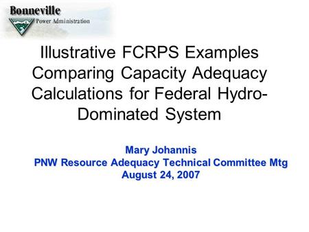 Illustrative FCRPS Examples Comparing Capacity Adequacy Calculations for Federal Hydro- Dominated System Mary Johannis PNW Resource Adequacy Technical.