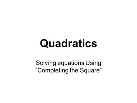 Quadratics Solving equations Using “Completing the Square”