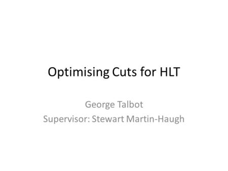Optimising Cuts for HLT George Talbot Supervisor: Stewart Martin-Haugh.