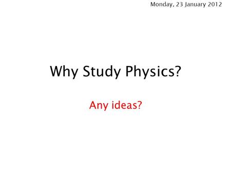 Monday, 23 January 2012 Why Study Physics? Any ideas?