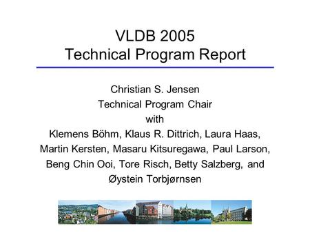 VLDB 2005 Technical Program Report Christian S. Jensen Technical Program Chair with Klemens Böhm, Klaus R. Dittrich, Laura Haas, Martin Kersten, Masaru.
