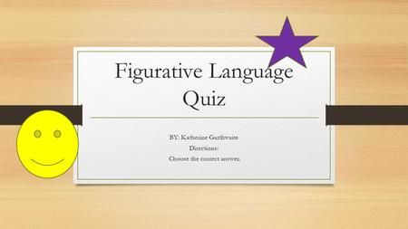 Figurative Language Quiz BY: Katherine Garthwaite Directions: Choose the correct answer.