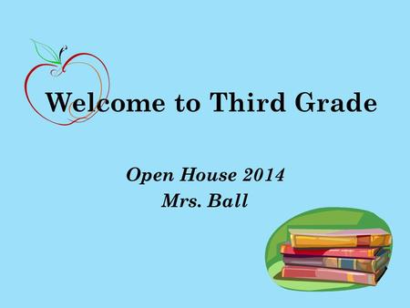 Welcome to Third Grade Open House 2014 Mrs. Ball.