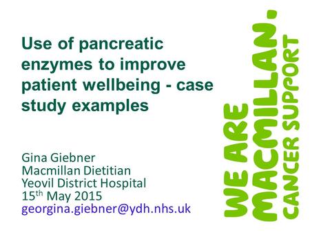 Use of pancreatic enzymes to improve patient wellbeing - case study examples Gina Giebner Macmillan Dietitian Yeovil District Hospital 15 th May 2015
