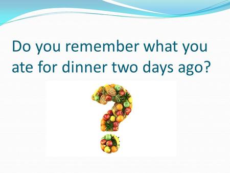 Do you remember what you ate for dinner two days ago?